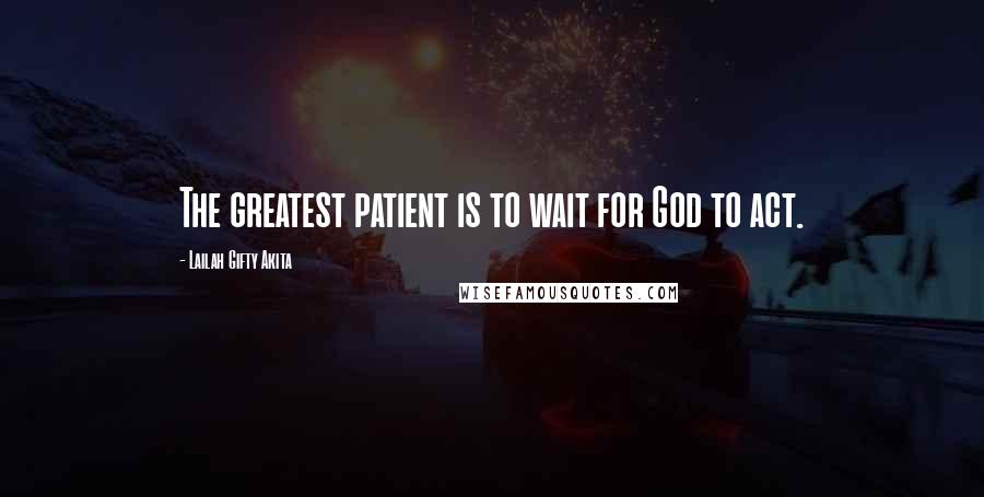 Lailah Gifty Akita Quotes: The greatest patient is to wait for God to act.