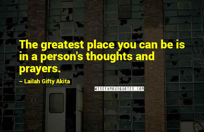 Lailah Gifty Akita Quotes: The greatest place you can be is in a person's thoughts and prayers.