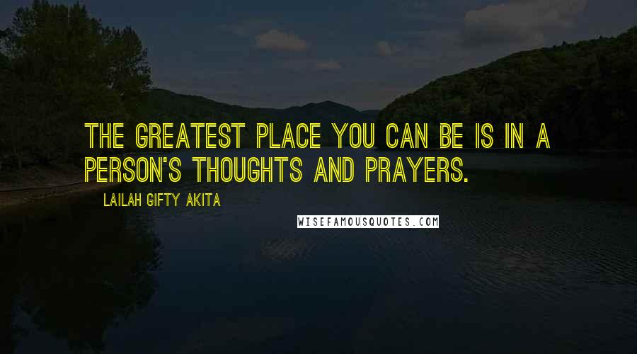 Lailah Gifty Akita Quotes: The greatest place you can be is in a person's thoughts and prayers.