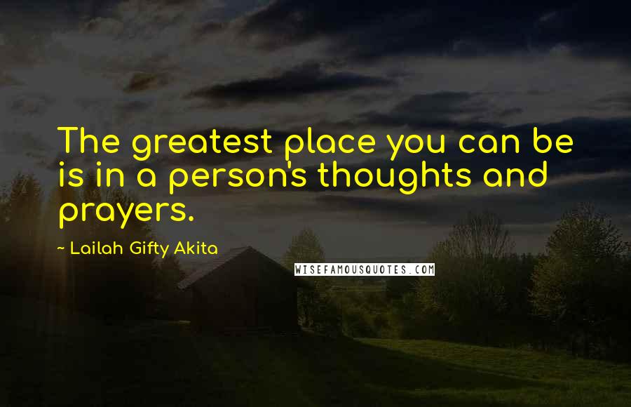 Lailah Gifty Akita Quotes: The greatest place you can be is in a person's thoughts and prayers.