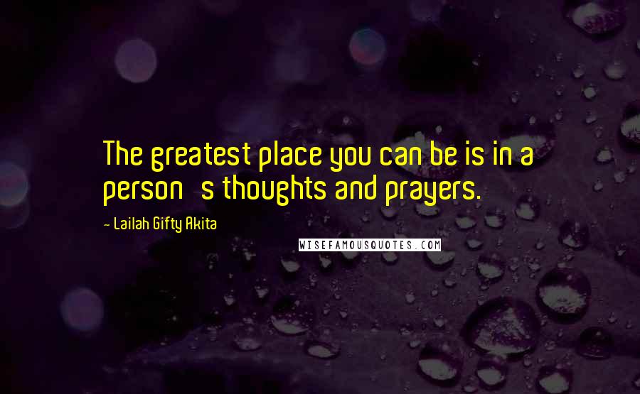 Lailah Gifty Akita Quotes: The greatest place you can be is in a person's thoughts and prayers.