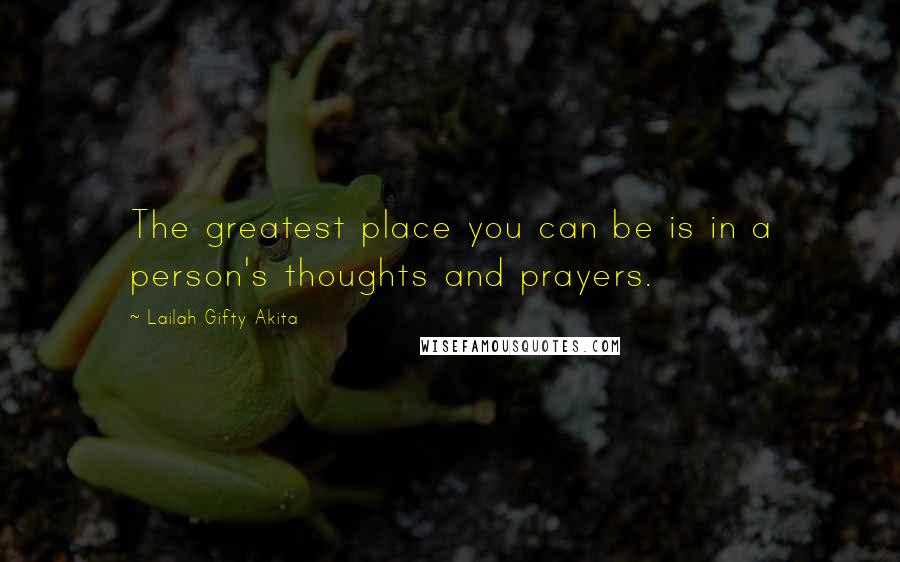 Lailah Gifty Akita Quotes: The greatest place you can be is in a person's thoughts and prayers.