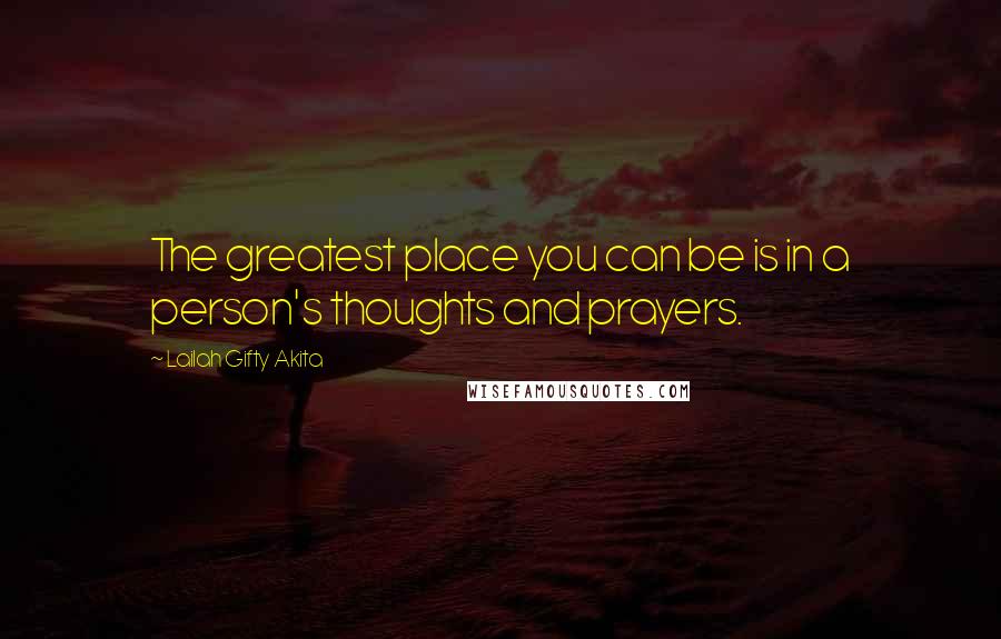 Lailah Gifty Akita Quotes: The greatest place you can be is in a person's thoughts and prayers.