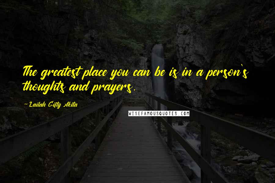 Lailah Gifty Akita Quotes: The greatest place you can be is in a person's thoughts and prayers.