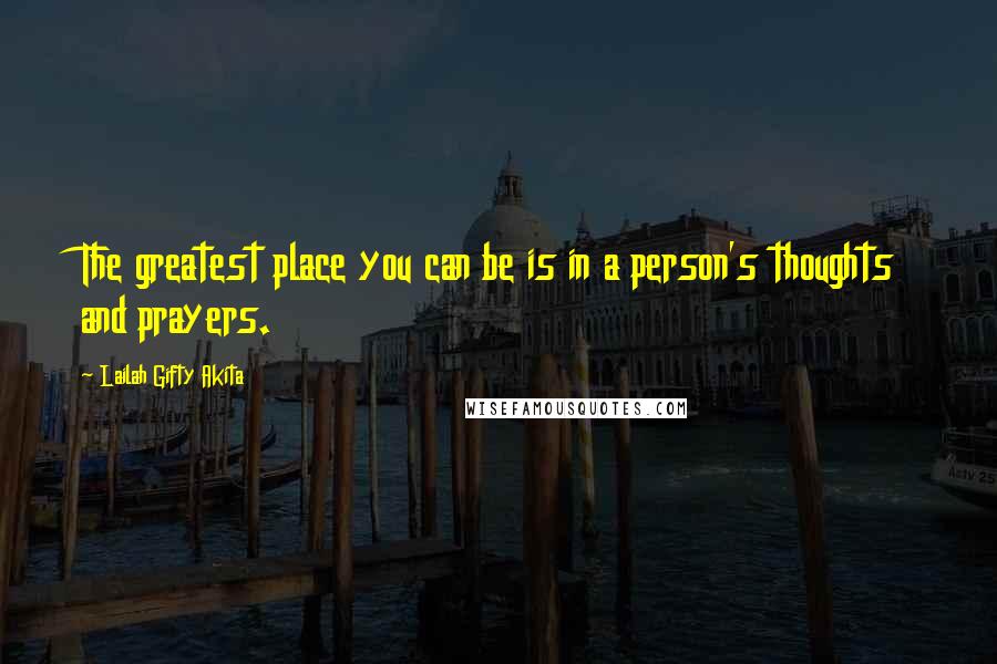 Lailah Gifty Akita Quotes: The greatest place you can be is in a person's thoughts and prayers.