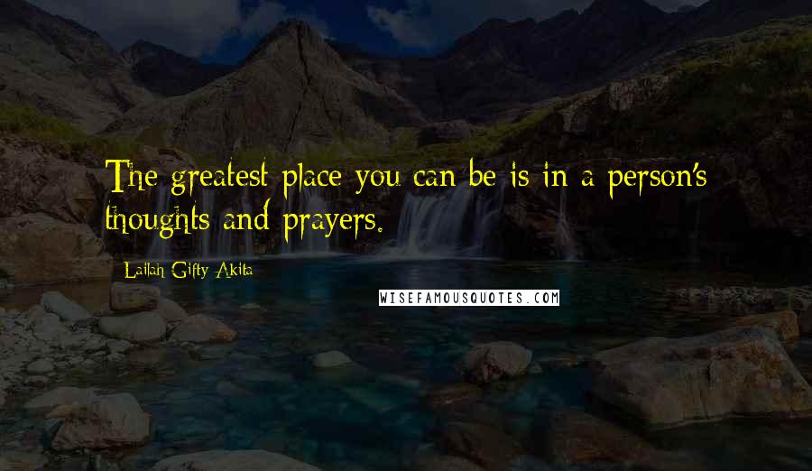 Lailah Gifty Akita Quotes: The greatest place you can be is in a person's thoughts and prayers.