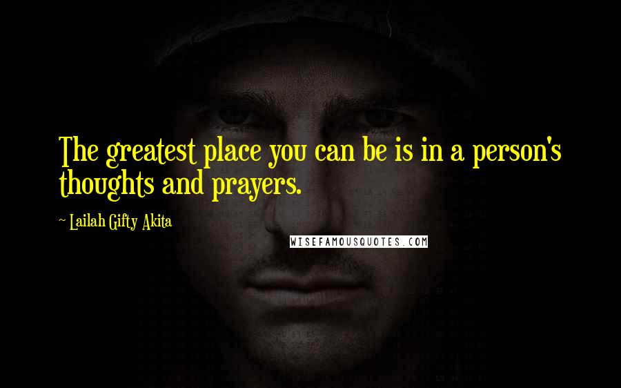 Lailah Gifty Akita Quotes: The greatest place you can be is in a person's thoughts and prayers.