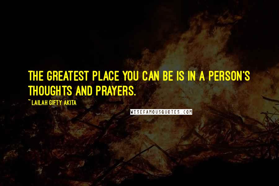 Lailah Gifty Akita Quotes: The greatest place you can be is in a person's thoughts and prayers.