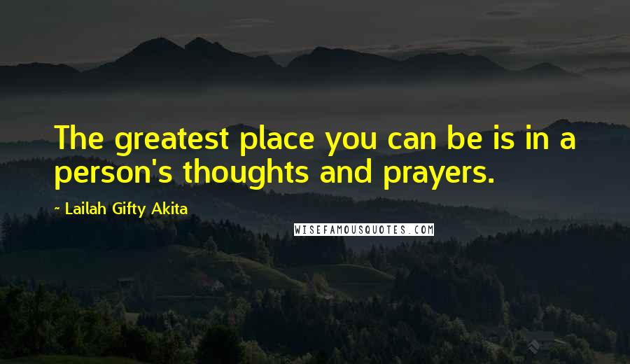 Lailah Gifty Akita Quotes: The greatest place you can be is in a person's thoughts and prayers.