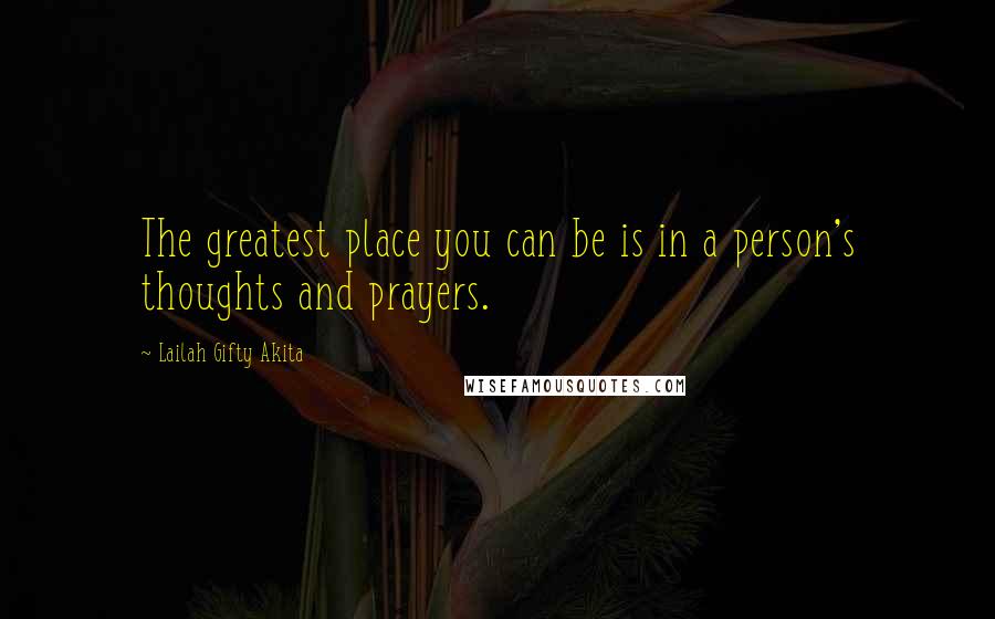 Lailah Gifty Akita Quotes: The greatest place you can be is in a person's thoughts and prayers.