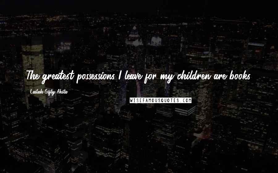 Lailah Gifty Akita Quotes: The greatest possessions I leave for my children are books.