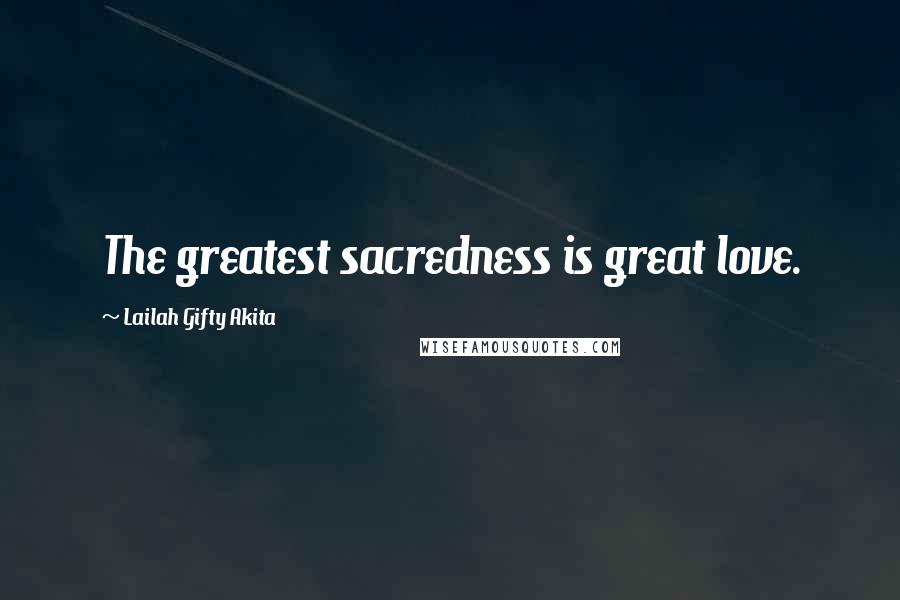 Lailah Gifty Akita Quotes: The greatest sacredness is great love.