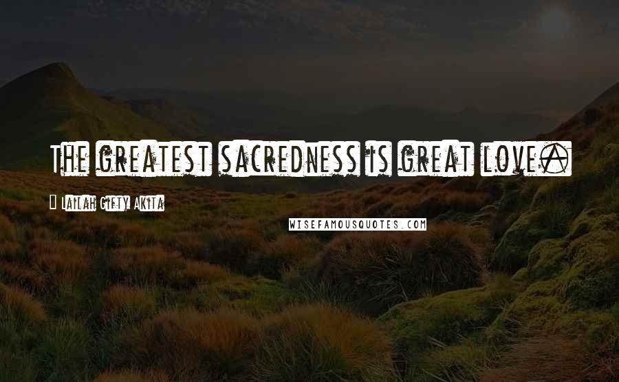 Lailah Gifty Akita Quotes: The greatest sacredness is great love.