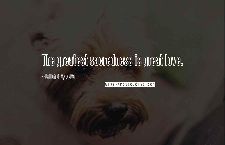 Lailah Gifty Akita Quotes: The greatest sacredness is great love.