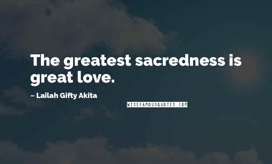 Lailah Gifty Akita Quotes: The greatest sacredness is great love.