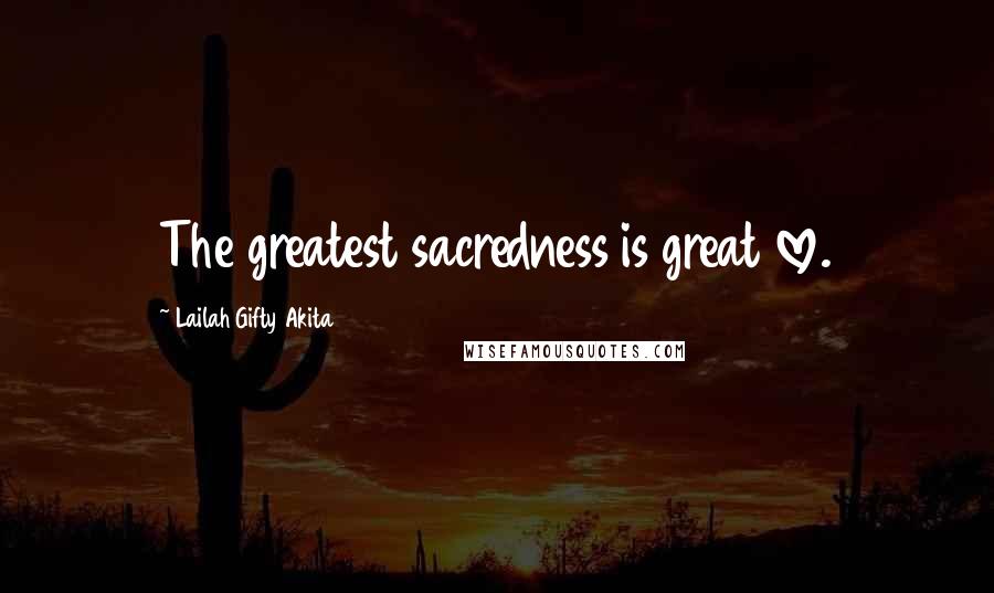 Lailah Gifty Akita Quotes: The greatest sacredness is great love.