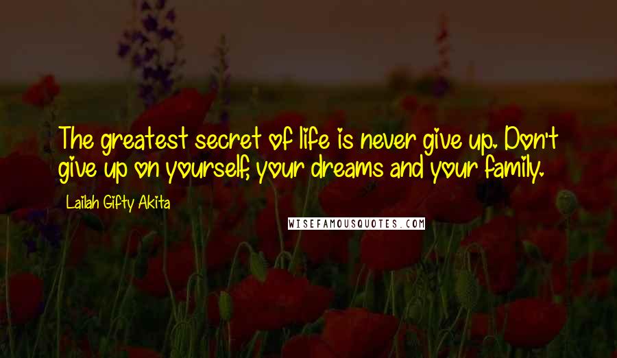 Lailah Gifty Akita Quotes: The greatest secret of life is never give up. Don't give up on yourself, your dreams and your family.