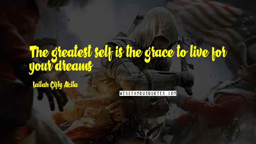 Lailah Gifty Akita Quotes: The greatest self is the grace to live for your dreams.