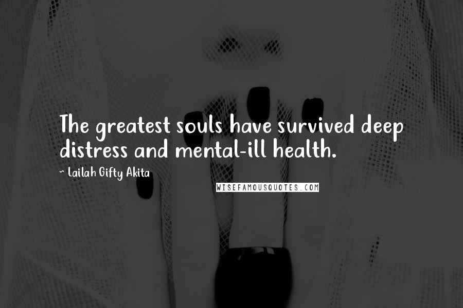 Lailah Gifty Akita Quotes: The greatest souls have survived deep distress and mental-ill health.
