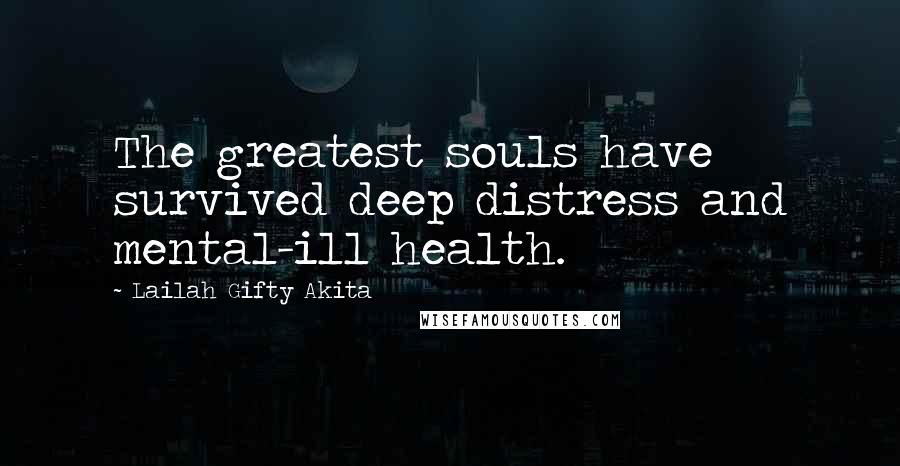 Lailah Gifty Akita Quotes: The greatest souls have survived deep distress and mental-ill health.