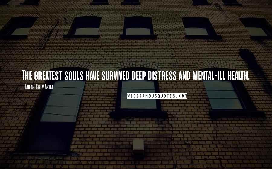 Lailah Gifty Akita Quotes: The greatest souls have survived deep distress and mental-ill health.