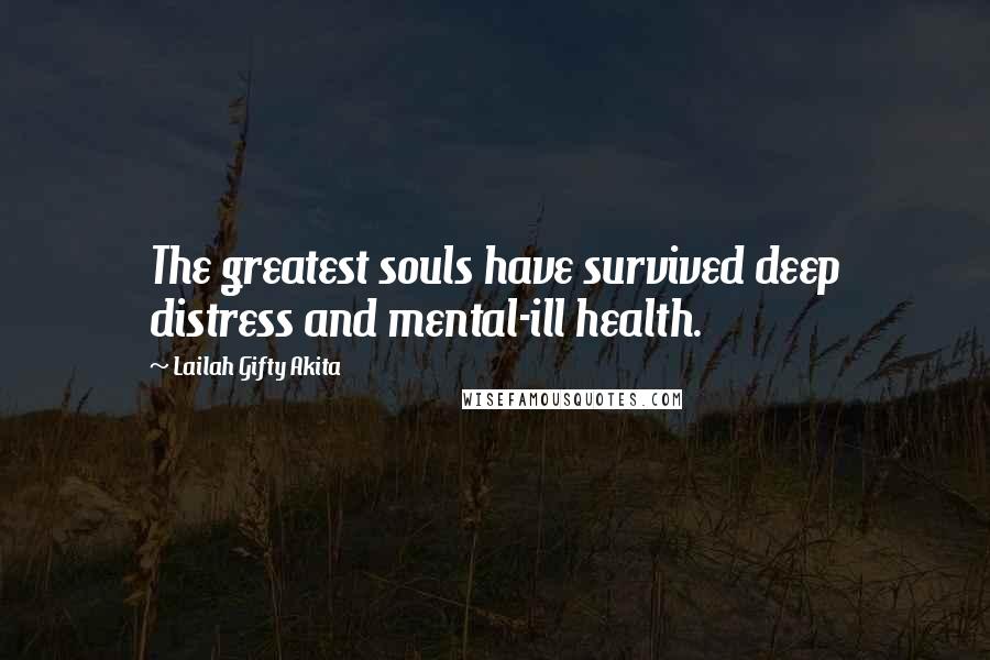 Lailah Gifty Akita Quotes: The greatest souls have survived deep distress and mental-ill health.
