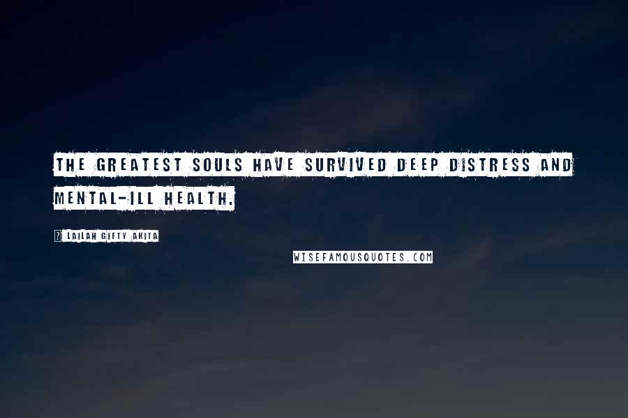 Lailah Gifty Akita Quotes: The greatest souls have survived deep distress and mental-ill health.