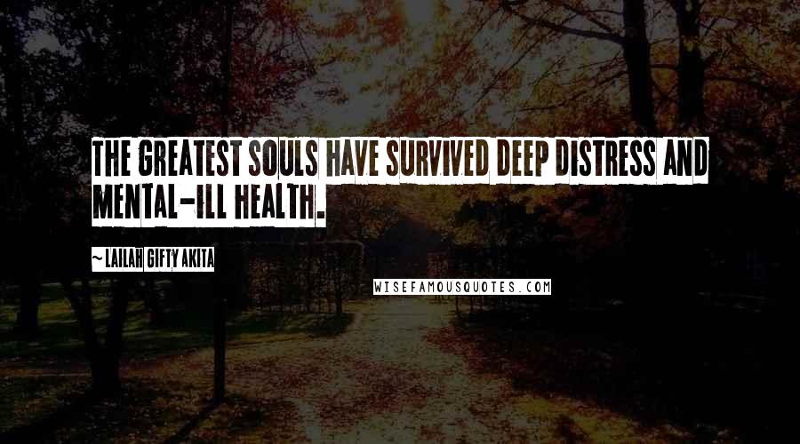 Lailah Gifty Akita Quotes: The greatest souls have survived deep distress and mental-ill health.