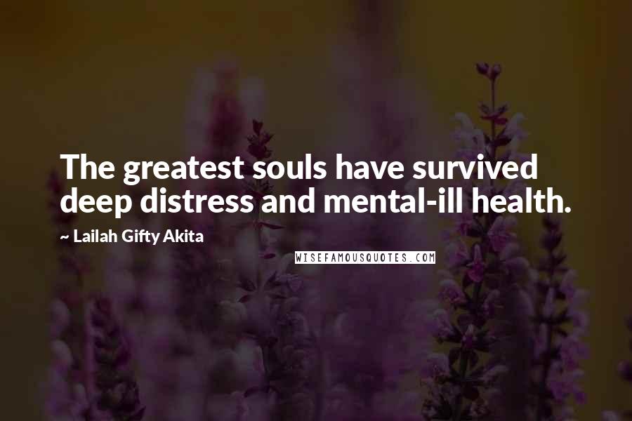 Lailah Gifty Akita Quotes: The greatest souls have survived deep distress and mental-ill health.