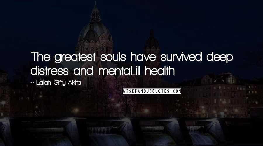 Lailah Gifty Akita Quotes: The greatest souls have survived deep distress and mental-ill health.