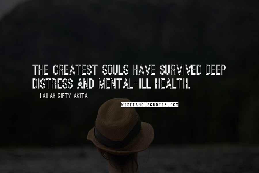 Lailah Gifty Akita Quotes: The greatest souls have survived deep distress and mental-ill health.
