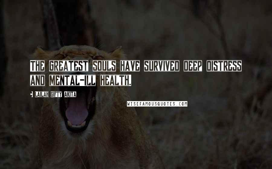 Lailah Gifty Akita Quotes: The greatest souls have survived deep distress and mental-ill health.