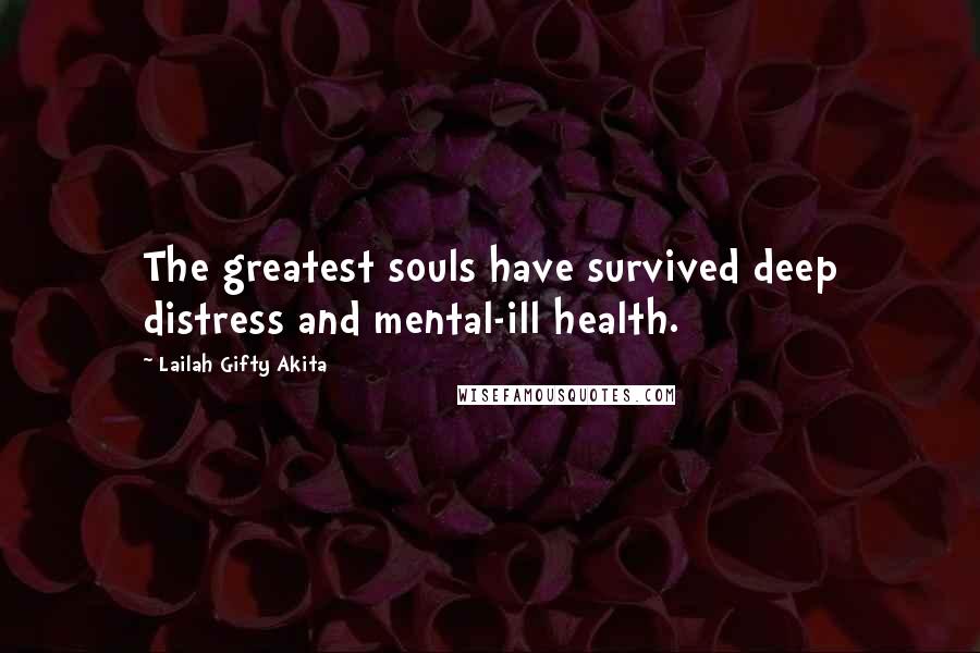 Lailah Gifty Akita Quotes: The greatest souls have survived deep distress and mental-ill health.