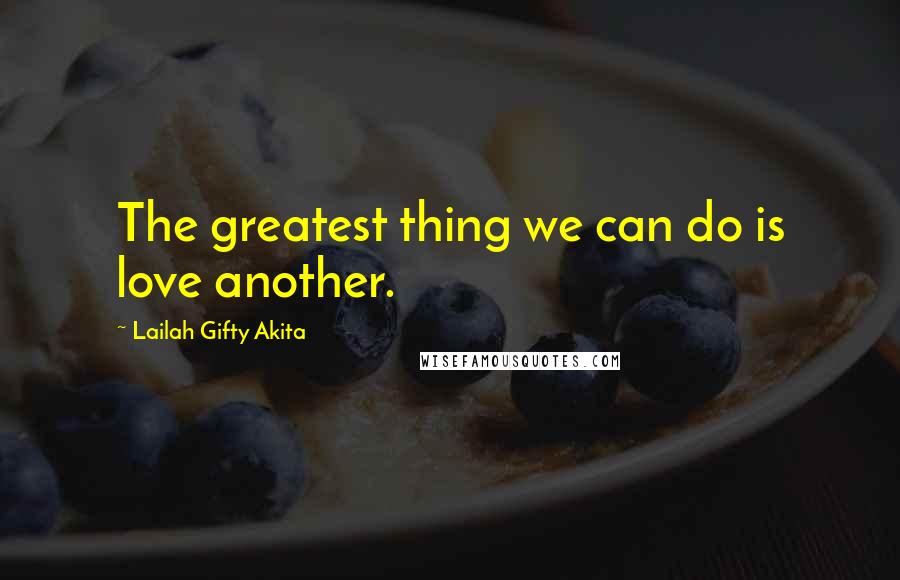 Lailah Gifty Akita Quotes: The greatest thing we can do is love another.