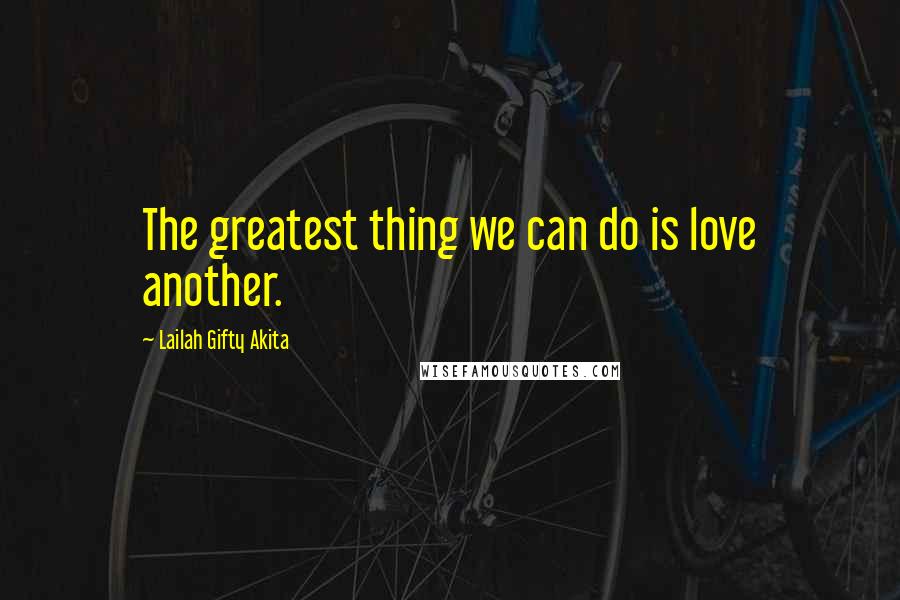 Lailah Gifty Akita Quotes: The greatest thing we can do is love another.