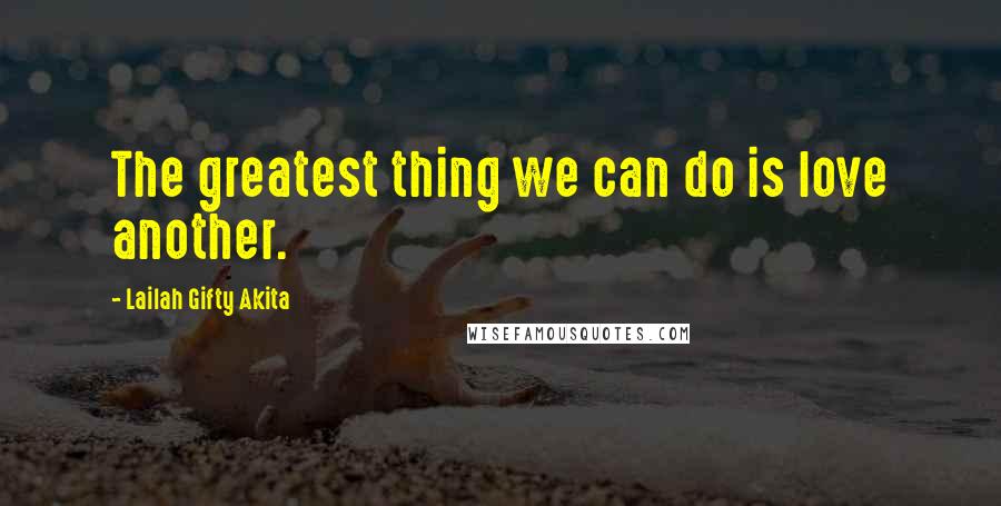 Lailah Gifty Akita Quotes: The greatest thing we can do is love another.