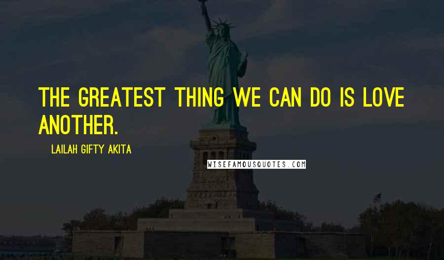 Lailah Gifty Akita Quotes: The greatest thing we can do is love another.