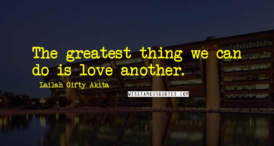 Lailah Gifty Akita Quotes: The greatest thing we can do is love another.