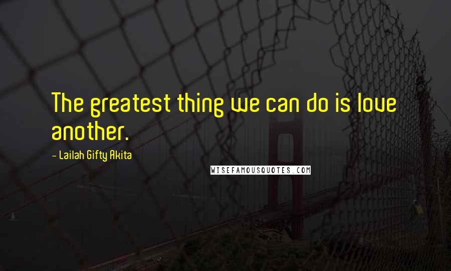 Lailah Gifty Akita Quotes: The greatest thing we can do is love another.