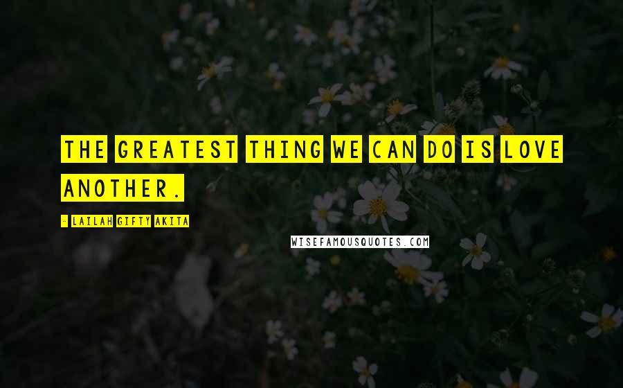 Lailah Gifty Akita Quotes: The greatest thing we can do is love another.