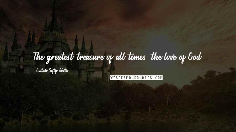 Lailah Gifty Akita Quotes: The greatest treasure of all times, the love of God.