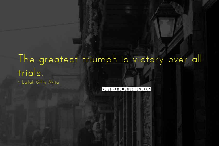 Lailah Gifty Akita Quotes: The greatest triumph is victory over all trials.