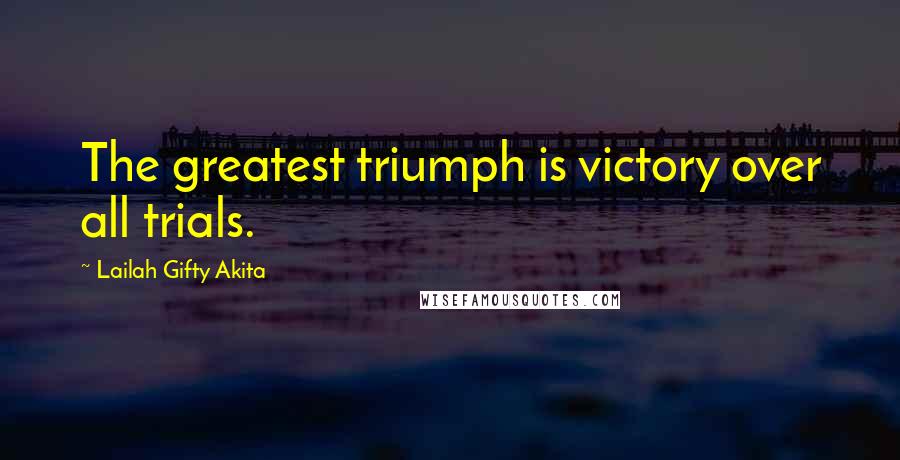 Lailah Gifty Akita Quotes: The greatest triumph is victory over all trials.