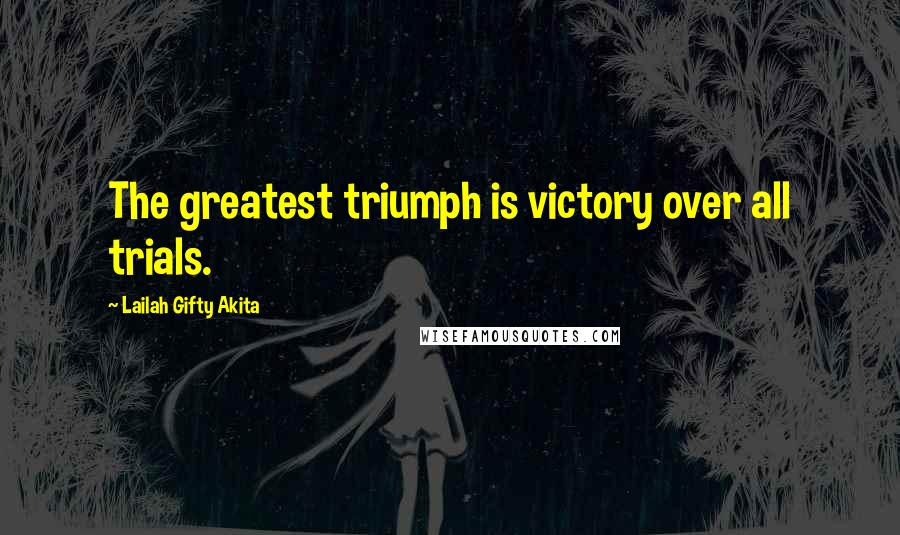 Lailah Gifty Akita Quotes: The greatest triumph is victory over all trials.