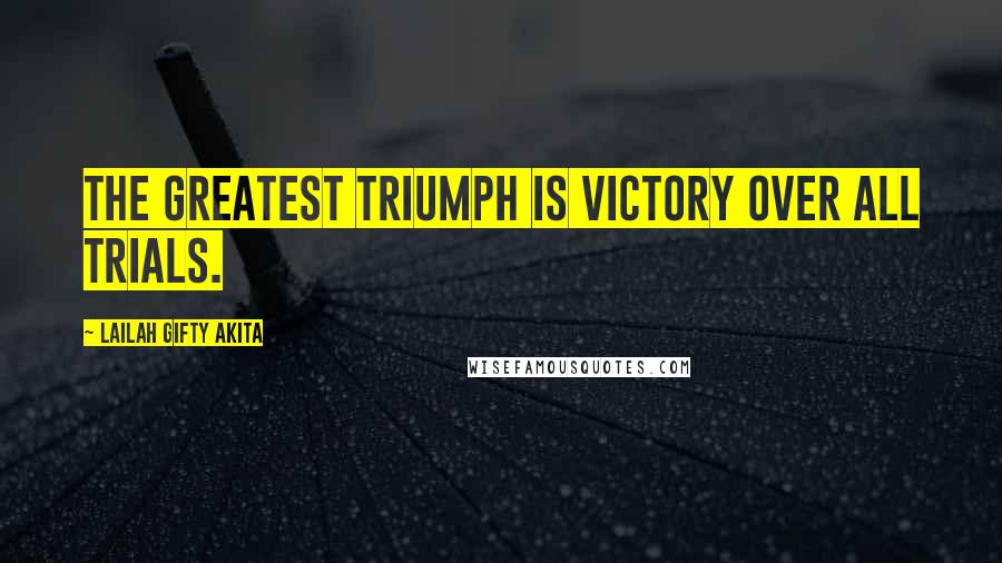 Lailah Gifty Akita Quotes: The greatest triumph is victory over all trials.