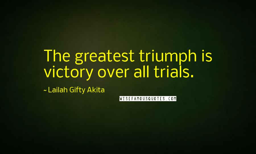 Lailah Gifty Akita Quotes: The greatest triumph is victory over all trials.