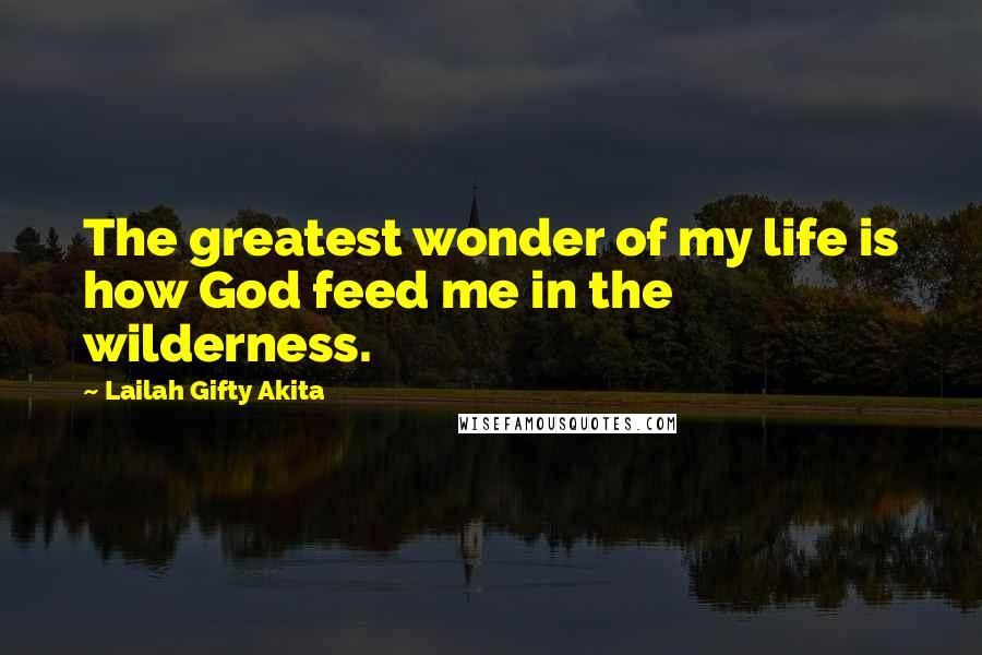 Lailah Gifty Akita Quotes: The greatest wonder of my life is how God feed me in the wilderness.