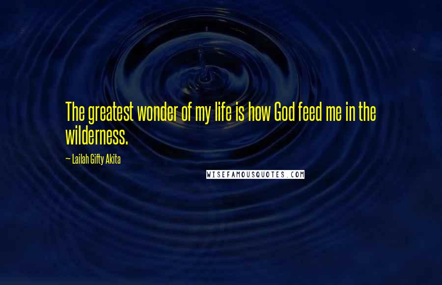 Lailah Gifty Akita Quotes: The greatest wonder of my life is how God feed me in the wilderness.