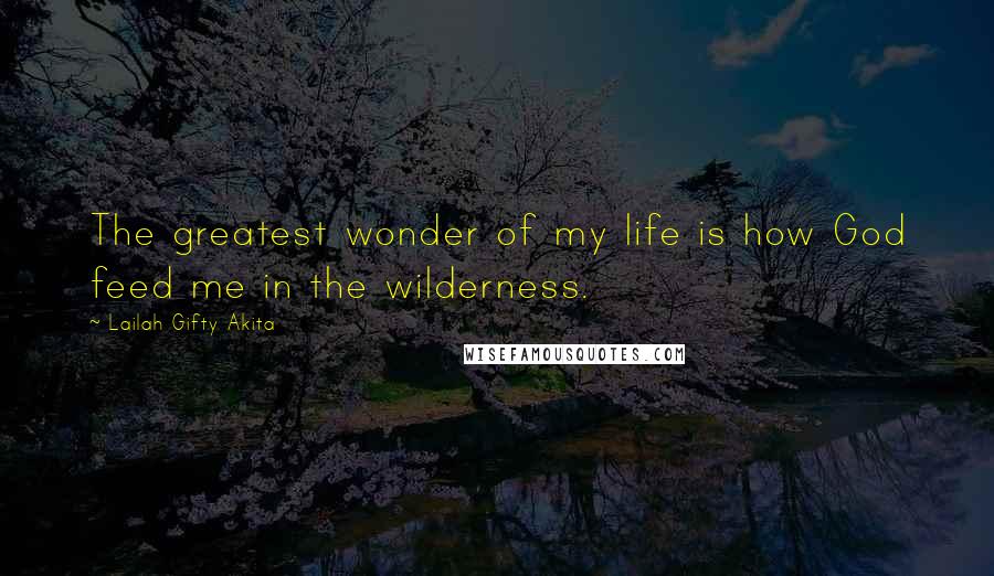Lailah Gifty Akita Quotes: The greatest wonder of my life is how God feed me in the wilderness.