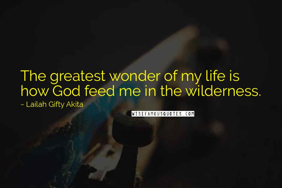 Lailah Gifty Akita Quotes: The greatest wonder of my life is how God feed me in the wilderness.
